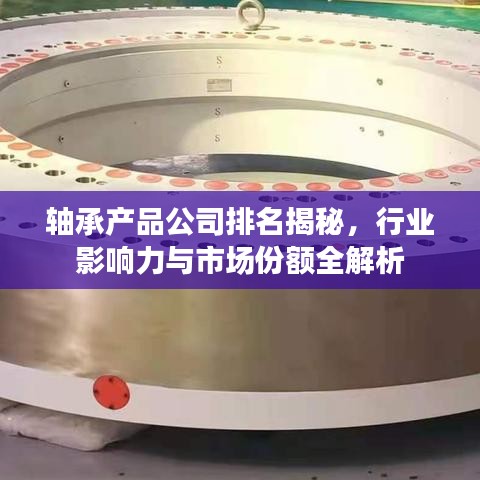 軸承產(chǎn)品公司排名揭秘，行業(yè)影響力與市場份額全解析