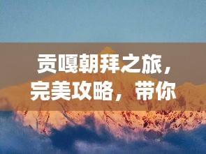 貢嘎朝拜之旅，完美攻略，帶你領(lǐng)略神秘風(fēng)光！
