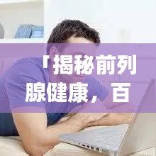 「揭秘前列腺健康，百度帶你深入了解前列腺問題」