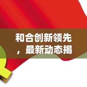 和合創(chuàng)新領(lǐng)先，最新動(dòng)態(tài)揭秘，塑造未來新篇章