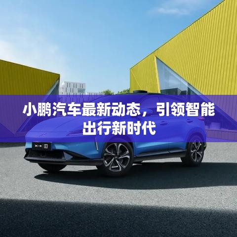 小鵬汽車最新動態(tài)，引領智能出行新時代