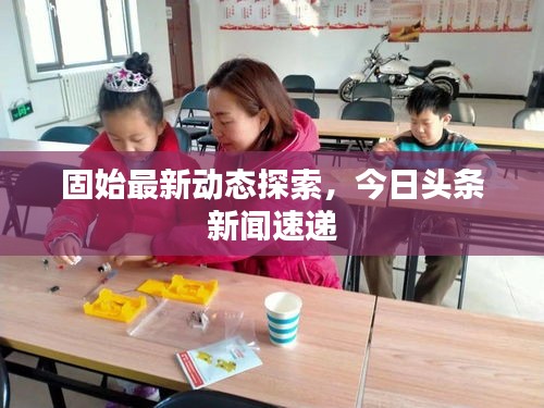 固始最新動(dòng)態(tài)探索，今日頭條新聞速遞