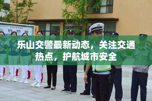 樂山交警最新動(dòng)態(tài)，關(guān)注交通熱點(diǎn)，護(hù)航城市安全