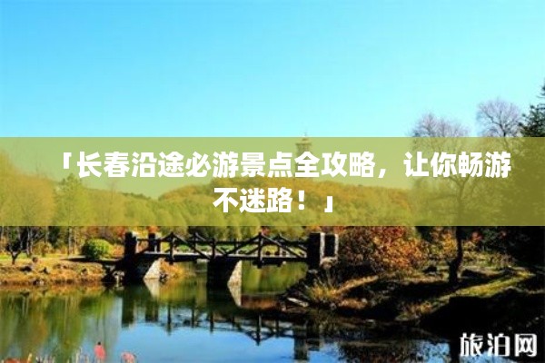 「長春沿途必游景點全攻略，讓你暢游不迷路！」