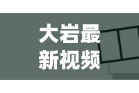大巖最新視頻動(dòng)態(tài)揭秘，今日消息一網(wǎng)打盡！