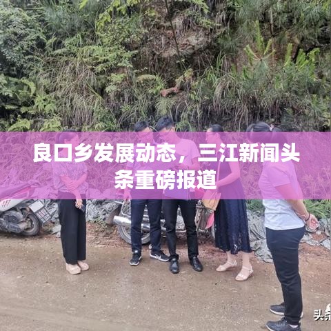 良口鄉(xiāng)發(fā)展動態(tài)，三江新聞頭條重磅報道