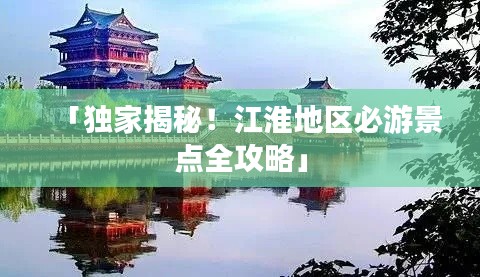 「獨(dú)家揭秘！江淮地區(qū)必游景點(diǎn)全攻略」
