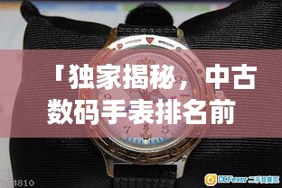 「獨(dú)家揭秘，中古數(shù)碼手表排名前十，哪款最受追捧？」