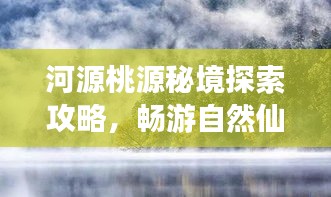 河源桃源秘境探索攻略，暢游自然仙境，領(lǐng)略獨特風(fēng)光！