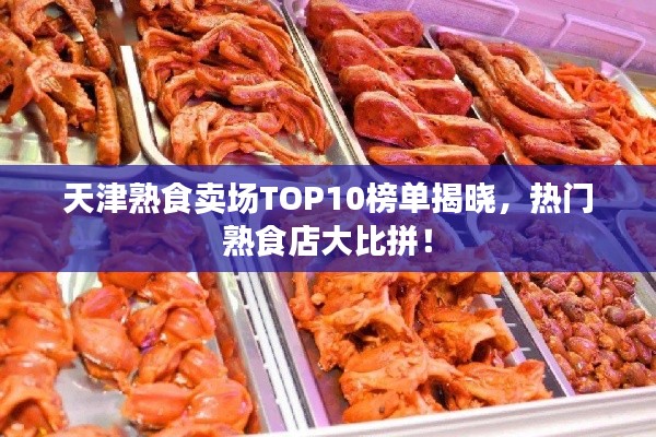 天津熟食賣場(chǎng)TOP10榜單揭曉，熱門熟食店大比拼！