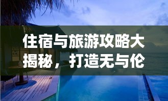 住宿與旅游攻略大揭秘，打造無(wú)與倫比的完美旅行體驗(yàn)！