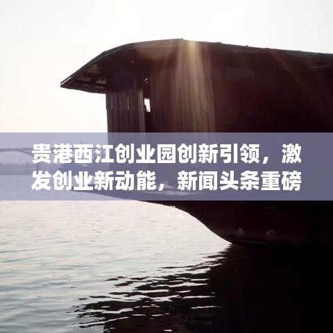 貴港西江創(chuàng)業(yè)園創(chuàng)新引領(lǐng)，激發(fā)創(chuàng)業(yè)新動能，新聞頭條重磅報道