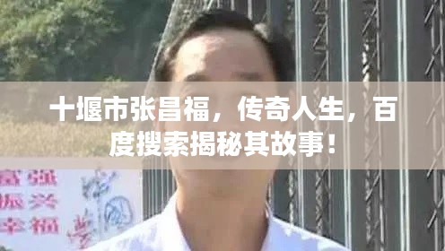 十堰市張昌福，傳奇人生，百度搜索揭秘其故事！