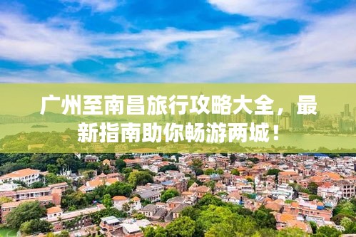 廣州至南昌旅行攻略大全，最新指南助你暢游兩城！