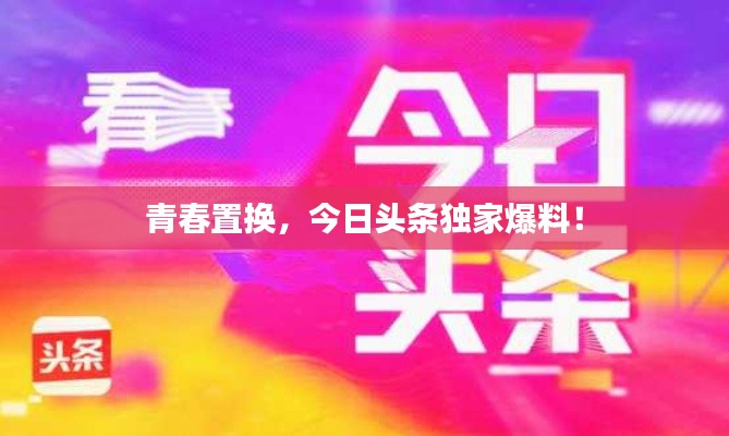 青春置換，今日頭條獨家爆料！