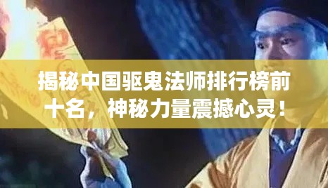 揭秘中國驅(qū)鬼法師排行榜前十名，神秘力量震撼心靈！