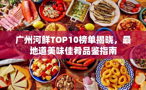廣州河鮮TOP10榜單揭曉，最地道美味佳肴品鑒指南