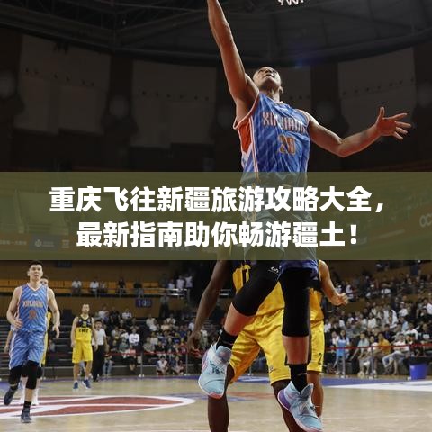 重慶飛往新疆旅游攻略大全，最新指南助你暢游疆土！