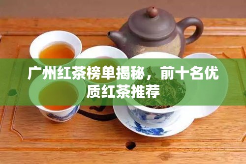 廣州紅茶榜單揭秘，前十名優(yōu)質(zhì)紅茶推薦