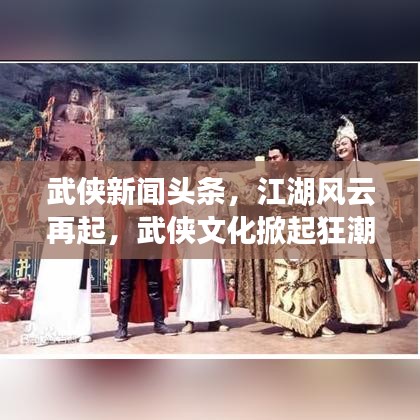 武俠新聞頭條，江湖風(fēng)云再起，武俠文化掀起狂潮