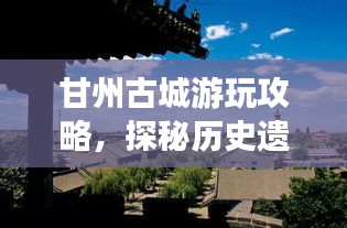甘州古城游玩攻略，探秘歷史遺跡，體驗(yàn)別樣風(fēng)情！