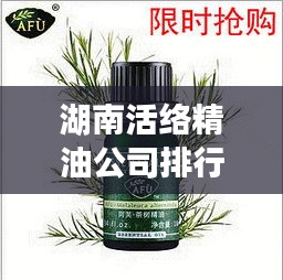 湖南活絡(luò)精油公司排行榜揭曉！