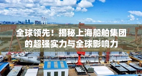 全球領先！揭秘上海船舶集團的超強實力與全球影響力