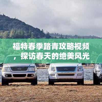 福特春季踏青攻略視頻，探訪春天的絕美風(fēng)光