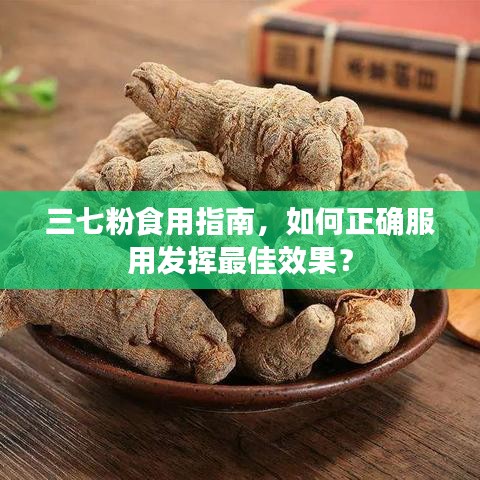 三七粉食用指南，如何正確服用發(fā)揮最佳效果？