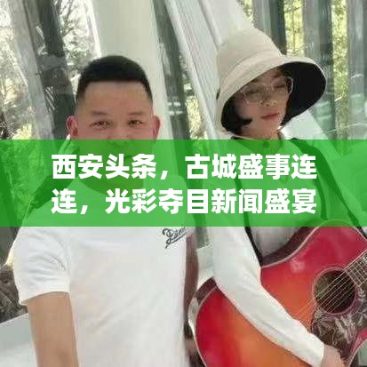 西安頭條，古城盛事連連，光彩奪目新聞盛宴