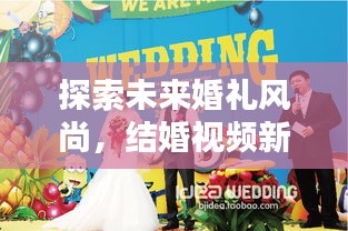 探索未來(lái)婚禮風(fēng)尚，結(jié)婚視頻新紀(jì)元，創(chuàng)意記錄方式獻(xiàn)禮美好婚姻