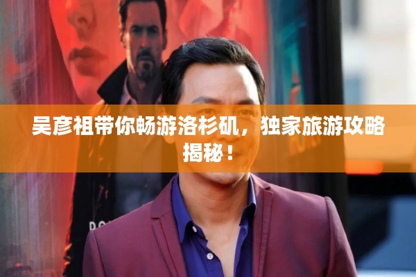 吳彥祖帶你暢游洛杉磯，獨(dú)家旅游攻略揭秘！