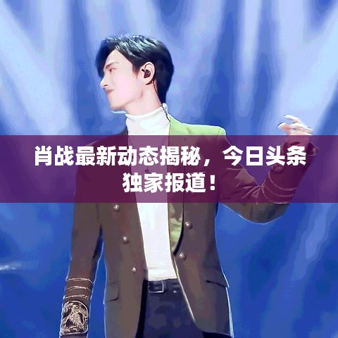 肖戰(zhàn)最新動態(tài)揭秘，今日頭條獨家報道！