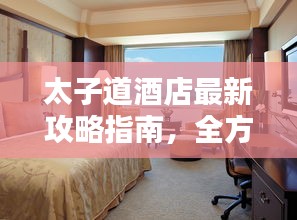 太子道酒店最新攻略指南，全方位體驗(yàn)與住宿指南