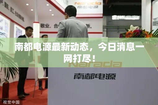 南都電源最新動(dòng)態(tài)，今日消息一網(wǎng)打盡！