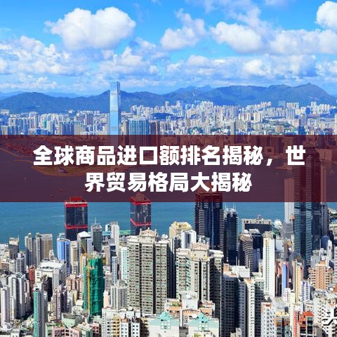 全球商品進口額排名揭秘，世界貿(mào)易格局大揭秘