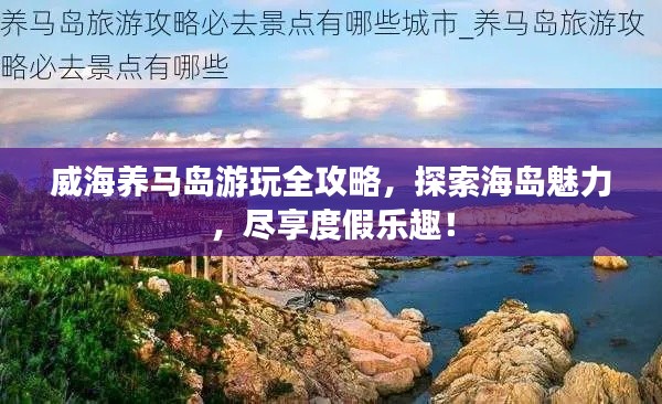 威海養(yǎng)馬島游玩全攻略，探索海島魅力，盡享度假樂趣！