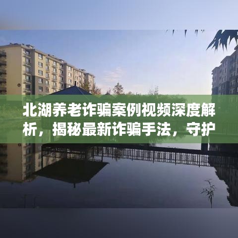 北湖養(yǎng)老詐騙案例視頻深度解析，揭秘最新詐騙手法，守護(hù)老年人財(cái)產(chǎn)安全