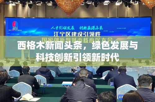 西格木新聞?lì)^條，綠色發(fā)展與科技創(chuàng)新引領(lǐng)新時(shí)代