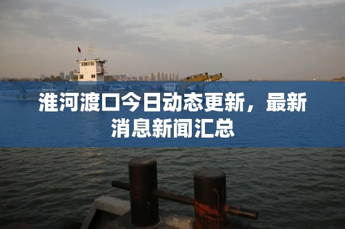 淮河渡口今日動態(tài)更新，最新消息新聞匯總