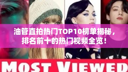 油管直拍熱門(mén)TOP10榜單揭秘，排名前十的熱門(mén)視頻全覽！