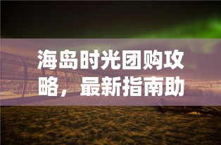 海島時(shí)光團(tuán)購(gòu)攻略，最新指南助你輕松享受海島度假！