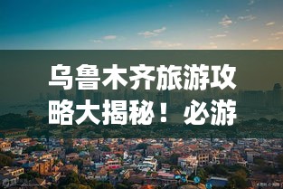 烏魯木齊旅游攻略大揭秘！必游景點(diǎn)一網(wǎng)打盡！