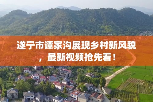 遂寧市譚家溝展現(xiàn)鄉(xiāng)村新風(fēng)貌，最新視頻搶先看！