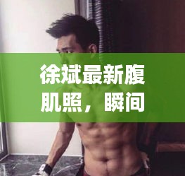 徐斌最新腹肌照，瞬間展現(xiàn)健康魅力