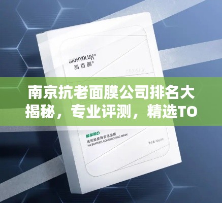 南京抗老面膜公司排名大揭秘，專業(yè)評測，精選TOP品牌！