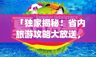 「獨(dú)家揭秘！省內(nèi)旅游攻略大放送，暢游本地美景，探尋未知魅力之旅」