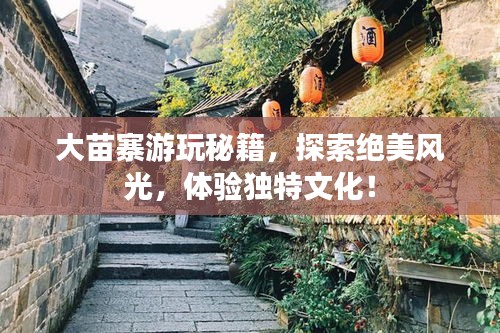 大苗寨游玩秘籍，探索絕美風(fēng)光，體驗獨特文化！