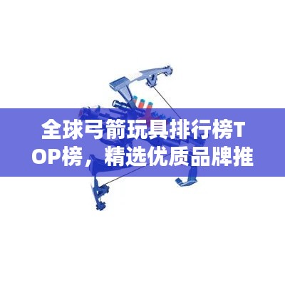 全球弓箭玩具排行榜TOP榜，精選優(yōu)質(zhì)品牌推薦！
