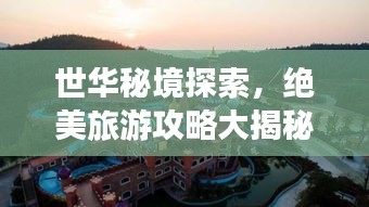 世華秘境探索，絕美旅游攻略大揭秘！